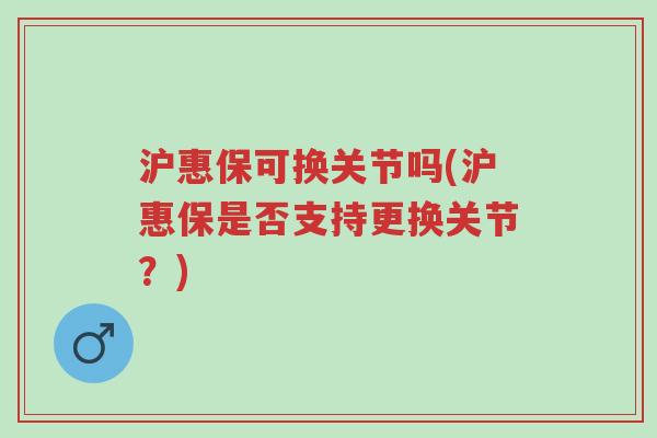 沪惠保可换关节吗(沪惠保是否支持更换关节?)-第1张图片-超越 沪惠保可换关节吗(沪惠保是否支持更换关节?)-第1张图片-超越