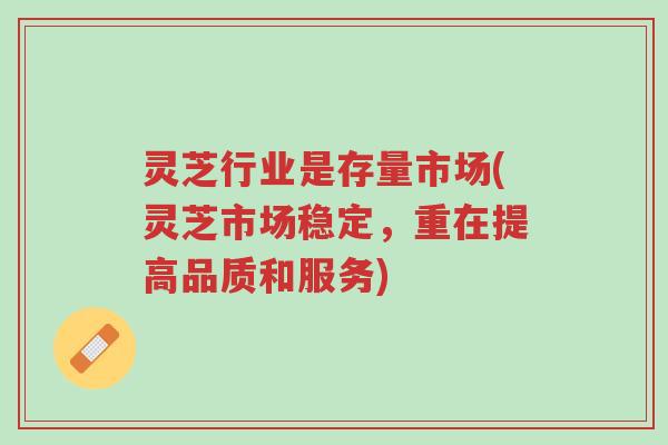 灵芝行业是存量市场(灵芝市场稳定,重在提高品质和服务)-第1张图片-超越 灵芝行业是存量市场(灵芝市场稳定,重在提高品质和服务)-第1张图片-超越