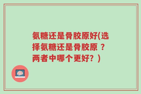 氨糖还是骨胶原好(选择氨糖还是骨胶原 ?两者中哪个更好?)-第1张图片-超越 氨糖还是骨胶原好(选择氨糖还是骨胶原 ?两者中哪个更好?)-第1张图片-超越