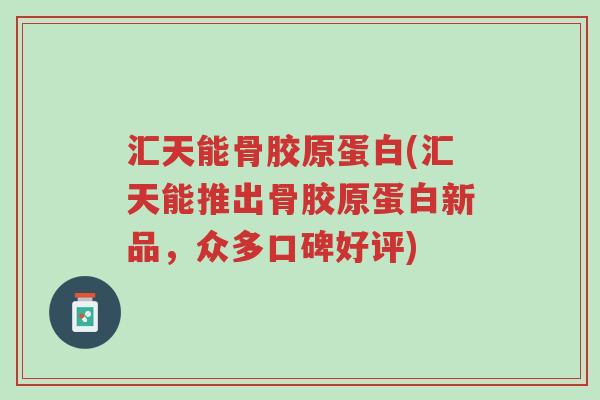 汇天能骨胶原蛋白(汇天能推出骨胶原蛋白新品,众多口碑好评)-第1张图片-超越 汇天能骨胶原蛋白(汇天能推出骨胶原蛋白新品,众多口碑好评)-第1张图片-超越
