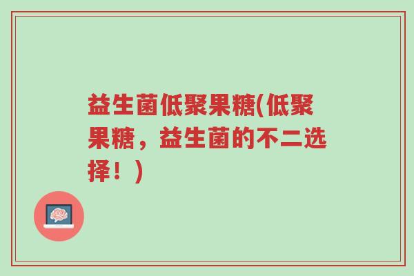 益生菌低聚果糖(低聚果糖,益生菌的不二选择!)-第1张图片-超越 益生菌低聚果糖(低聚果糖,益生菌的不二选择!)-第1张图片-超越