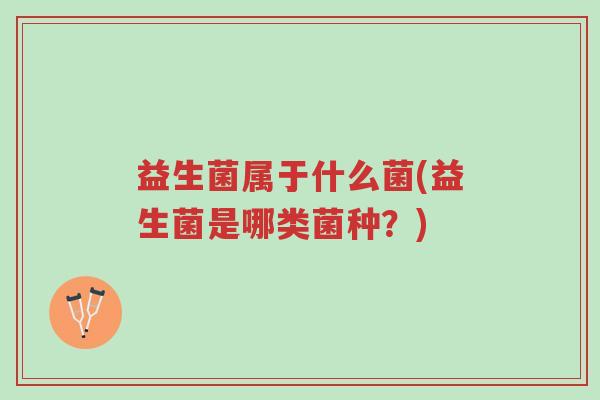 益生菌属于什么菌(益生菌是哪类菌种?)-第1张图片-超越 益生菌属于什么菌(益生菌是哪类菌种?)-第1张图片-超越