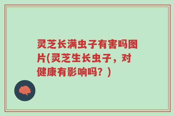 灵芝长满虫子有害吗图片(灵芝生长虫子，对健康有影响吗？)-第1张图片-超越