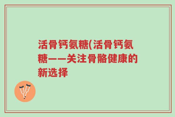 活骨钙氨糖(活骨钙氨糖——关注骨骼健康的新选择-第1张图片-超越 活骨钙氨糖(活骨钙氨糖——关注骨骼健康的新选择-第1张图片-超越