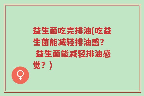 益生菌吃完排油(吃益生菌能减轻排油感? 益生菌能减轻排油感觉?)-第1张图片-超越 益生菌吃完排油(吃益生菌能减轻排油感? 益生菌能减轻排油感觉?)-第1张图片-超越