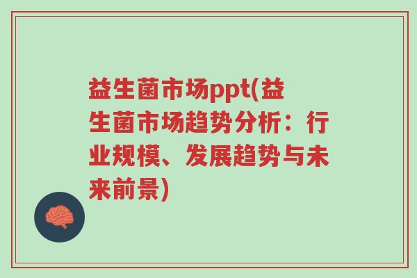 益生菌市场ppt(益生菌市场趋势分析:行业规模、发展趋势与未来前景)-第1张图片-超越 益生菌市场ppt(益生菌市场趋势分析:行业规模、发展趋势与未来前景)-第1张图片-超越