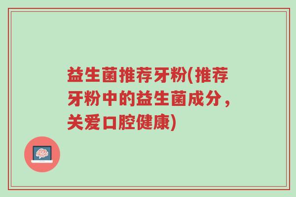 益生菌推荐牙粉(推荐牙粉中的益生菌成分,关爱口腔健康)-第1张图片-超越 益生菌推荐牙粉(推荐牙粉中的益生菌成分,关爱口腔健康)-第1张图片-超越