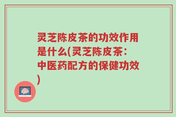 灵芝陈皮茶的功效作用是什么(灵芝陈皮茶:中医药配方的保健功效)-第1张图片-超越 灵芝陈皮茶的功效作用是什么(灵芝陈皮茶:中医药配方的保健功效)-第1张图片-超越