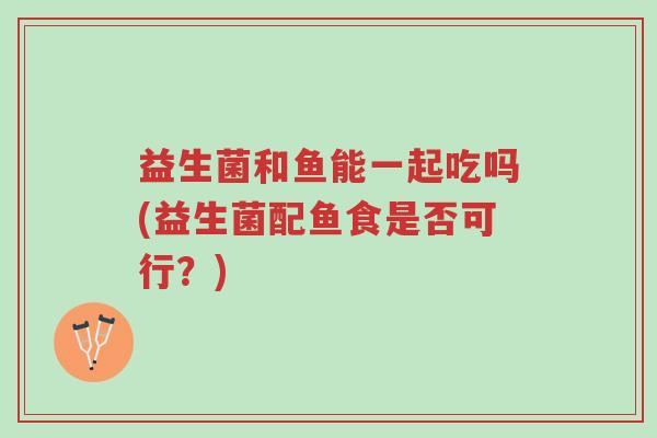 益生菌和鱼能一起吃吗(益生菌配鱼食是否可行?)-第1张图片-超越 益生菌和鱼能一起吃吗(益生菌配鱼食是否可行?)-第1张图片-超越