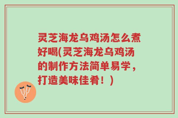 灵芝海龙乌鸡汤怎么煮好喝(灵芝海龙乌鸡汤的制作方法简单易学,打造美味佳肴!)-第1张图片-超越 灵芝海龙乌鸡汤怎么煮好喝(灵芝海龙乌鸡汤的制作方法简单易学,打造美味佳肴!)-第1张图片-超越