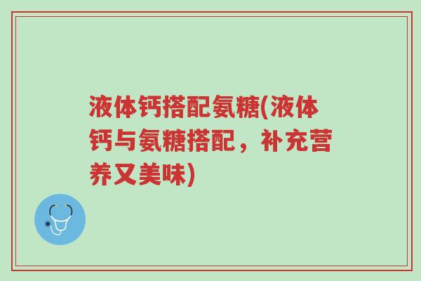 液体钙搭配氨糖(液体钙与氨糖搭配,补充营养又美味)-第1张图片-超越 液体钙搭配氨糖(液体钙与氨糖搭配,补充营养又美味)-第1张图片-超越