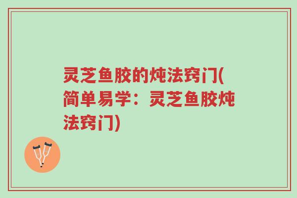灵芝鱼胶的炖法窍门(简单易学:灵芝鱼胶炖法窍门)-第1张图片-超越 灵芝鱼胶的炖法窍门(简单易学:灵芝鱼胶炖法窍门)-第1张图片-超越
