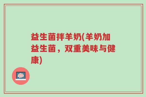 益生菌拌羊奶(羊奶加益生菌,双重美味与健康)-第1张图片-超越 益生菌拌羊奶(羊奶加益生菌,双重美味与健康)-第1张图片-超越