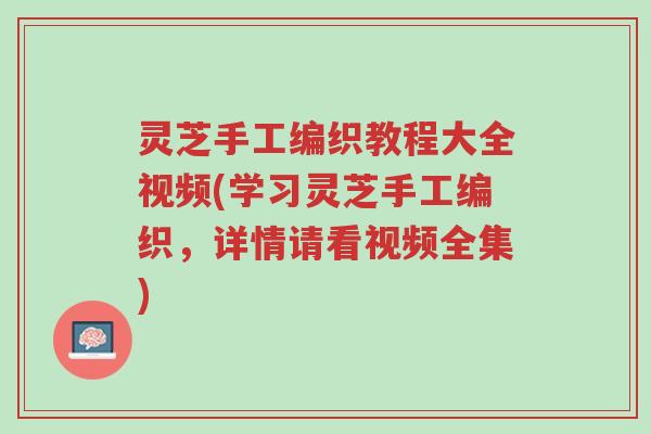 灵芝手工编织教程大全视频(学习灵芝手工编织,详情请看视频全集)-第1张图片-超越 灵芝手工编织教程大全视频(学习灵芝手工编织,详情请看视频全集)-第1张图片-超越