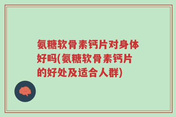 氨糖软骨素钙片对身体好吗(氨糖软骨素钙片的好处及适合人群)-第1张图片-超越 氨糖软骨素钙片对身体好吗(氨糖软骨素钙片的好处及适合人群)-第1张图片-超越