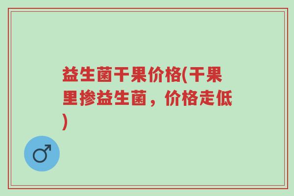 益生菌干果价格(干果里掺益生菌,价格走低)-第1张图片-超越 益生菌干果价格(干果里掺益生菌,价格走低)-第1张图片-超越
