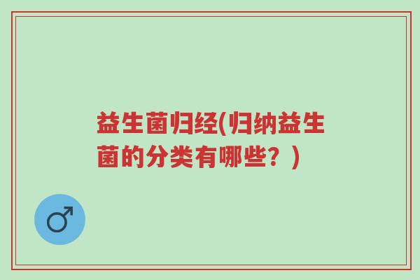 益生菌归经(归纳益生菌的分类有哪些?)-第1张图片-超越 益生菌归经(归纳益生菌的分类有哪些?)-第1张图片-超越