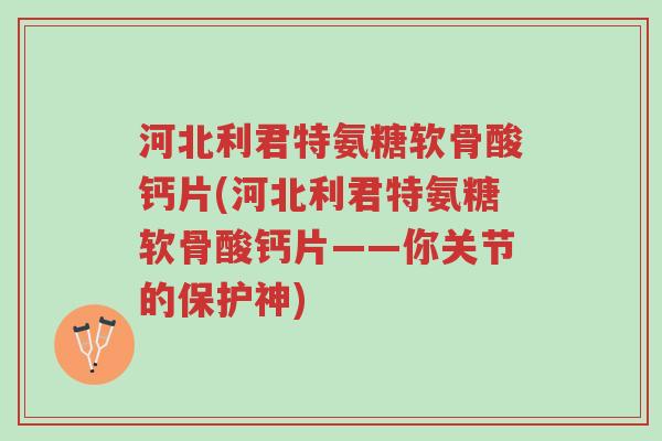 河北利君特氨糖软骨酸钙片(河北利君特氨糖软骨酸钙片——你关节的保护神)-第1张图片-超越 河北利君特氨糖软骨酸钙片(河北利君特氨糖软骨酸钙片——你关节的保护神)-第1张图片-超越