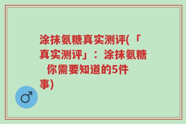 涂抹氨糖真实测评(「真实测评」:涂抹氨糖 你需要知道的5件事)-第1张图片-超越 涂抹氨糖真实测评(「真实测评」:涂抹氨糖 你需要知道的5件事)-第1张图片-超越