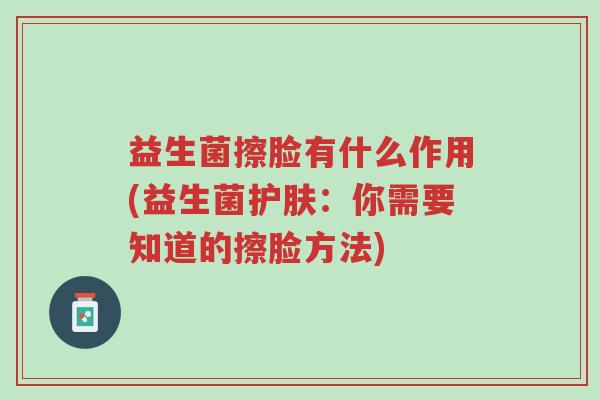 益生菌擦脸有什么作用(益生菌护肤:你需要知道的擦脸方法)-第1张图片-超越 益生菌擦脸有什么作用(益生菌护肤:你需要知道的擦脸方法)-第1张图片-超越