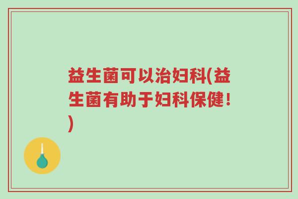 益生菌可以治妇科(益生菌有助于妇科保健!)-第1张图片-超越 益生菌可以治妇科(益生菌有助于妇科保健!)-第1张图片-超越