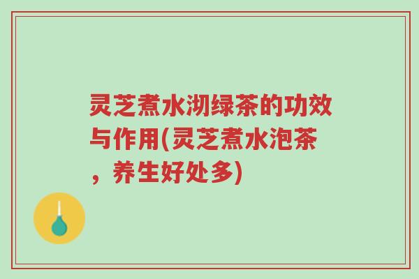 灵芝煮水沏绿茶的功效与作用(灵芝煮水泡茶,养生好处多)-第1张图片-超越 灵芝煮水沏绿茶的功效与作用(灵芝煮水泡茶,养生好处多)-第1张图片-超越