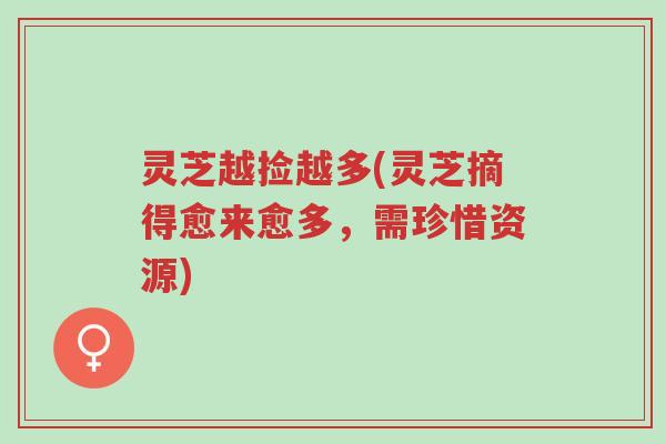 灵芝越捡越多(灵芝摘得愈来愈多,需珍惜资源)-第1张图片-超越 灵芝越捡越多(灵芝摘得愈来愈多,需珍惜资源)-第1张图片-超越