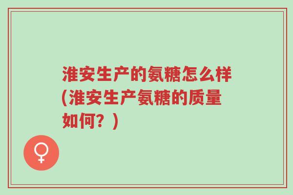 淮安生产的氨糖怎么样(淮安生产氨糖的质量如何?)-第1张图片-超越 淮安生产的氨糖怎么样(淮安生产氨糖的质量如何?)-第1张图片-超越