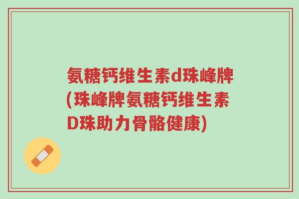 氨糖钙维生素d珠峰牌(珠峰牌氨糖钙维生素D珠助力骨骼健康)-第1张图片-超越 氨糖钙维生素d珠峰牌(珠峰牌氨糖钙维生素D珠助力骨骼健康)-第1张图片-超越