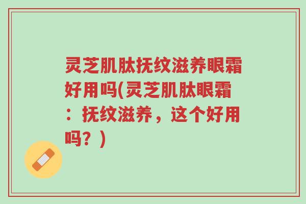 灵芝肌肽抚纹滋养眼霜好用吗(灵芝肌肽眼霜:抚纹滋养,这个好用吗?)-第1张图片-超越 灵芝肌肽抚纹滋养眼霜好用吗(灵芝肌肽眼霜:抚纹滋养,这个好用吗?)-第1张图片-超越