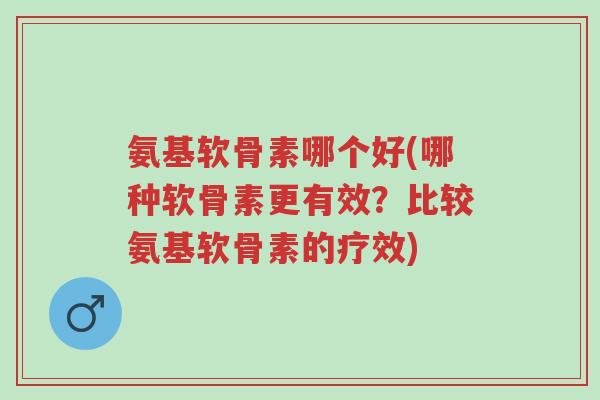 氨基软骨素哪个好(哪种软骨素更有效?比较氨基软骨素的疗效)-第1张图片-超越 氨基软骨素哪个好(哪种软骨素更有效?比较氨基软骨素的疗效)-第1张图片-超越