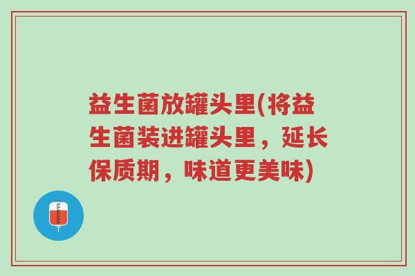 益生菌放罐头里(将益生菌装进罐头里,延长保质期,味道更美味)-第1张图片-超越 益生菌放罐头里(将益生菌装进罐头里,延长保质期,味道更美味)-第1张图片-超越