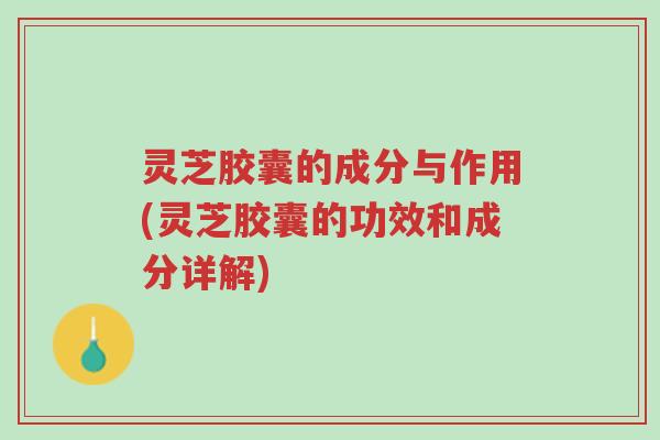 灵芝胶囊的成分与作用(灵芝胶囊的功效和成分详解)-第1张图片-超越 灵芝胶囊的成分与作用(灵芝胶囊的功效和成分详解)-第1张图片-超越