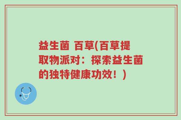 益生菌 百草(百草提取物派对:探索益生菌的独特健康功效!)-第1张图片-超越 益生菌 百草(百草提取物派对:探索益生菌的独特健康功效!)-第1张图片-超越