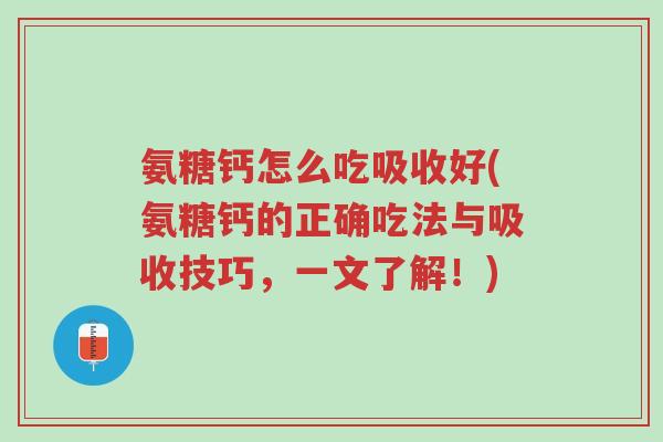 氨糖钙怎么吃吸收好(氨糖钙的正确吃法与吸收技巧,一文了解!)-第1张图片-超越 氨糖钙怎么吃吸收好(氨糖钙的正确吃法与吸收技巧,一文了解!)-第1张图片-超越