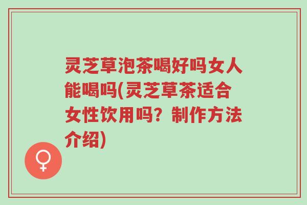 灵芝草泡茶喝好吗女人能喝吗(灵芝草茶适合女性饮用吗?制作方法介绍)-第1张图片-超越 灵芝草泡茶喝好吗女人能喝吗(灵芝草茶适合女性饮用吗?制作方法介绍)-第1张图片-超越