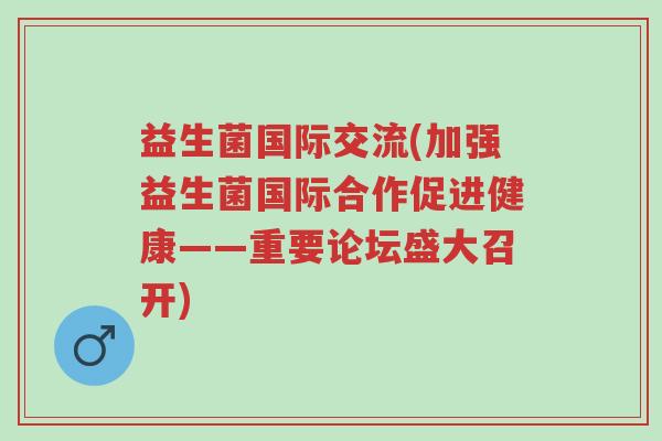 益生菌国际交流(加强益生菌国际合作促进健康——重要论坛盛大召开)-第1张图片-超越 益生菌国际交流(加强益生菌国际合作促进健康——重要论坛盛大召开)-第1张图片-超越