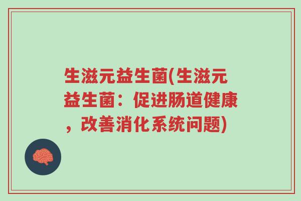 生滋元益生菌(生滋元益生菌:促进肠道健康,改善消化系统问题)-第1张图片-超越 生滋元益生菌(生滋元益生菌:促进肠道健康,改善消化系统问题)-第1张图片-超越