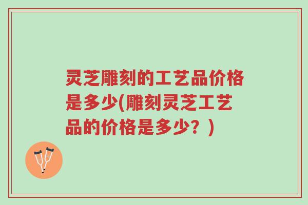 灵芝雕刻的工艺品价格是多少(雕刻灵芝工艺品的价格是多少?)-第1张图片-超越 灵芝雕刻的工艺品价格是多少(雕刻灵芝工艺品的价格是多少?)-第1张图片-超越