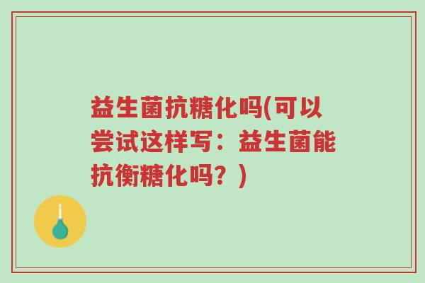 益生菌抗糖化吗(可以尝试这样写:益生菌能抗衡糖化吗?)-第1张图片-超越 益生菌抗糖化吗(可以尝试这样写:益生菌能抗衡糖化吗?)-第1张图片-超越