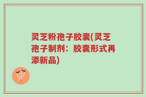 灵芝粉孢子胶囊(灵芝孢子制剂:胶囊形式再添新品)-第1张图片-超越 灵芝粉孢子胶囊(灵芝孢子制剂:胶囊形式再添新品)-第1张图片-超越