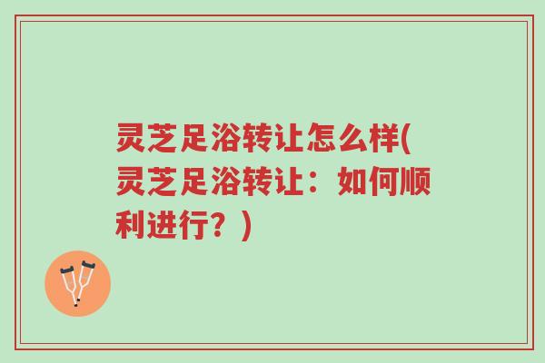 灵芝足浴转让怎么样(灵芝足浴转让:如何顺利进行?)-第1张图片-超越 灵芝足浴转让怎么样(灵芝足浴转让:如何顺利进行?)-第1张图片-超越