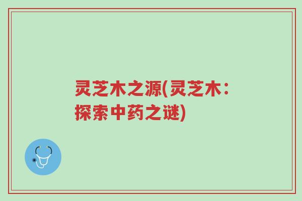 灵芝木之源(灵芝木:探索中药之谜)-第1张图片-超越 灵芝木之源(灵芝木:探索中药之谜)-第1张图片-超越
