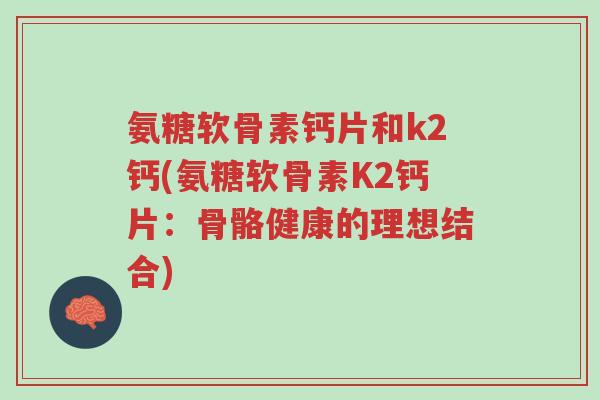 氨糖软骨素钙片和k2钙(氨糖软骨素K2钙片:骨骼健康的理想结合)-第1张图片-超越 氨糖软骨素钙片和k2钙(氨糖软骨素K2钙片:骨骼健康的理想结合)-第1张图片-超越
