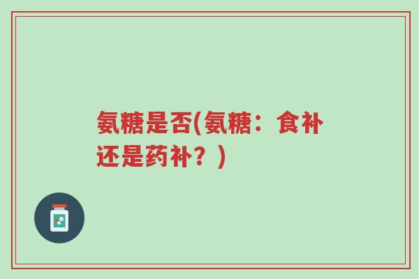 氨糖是否(氨糖:食补还是药补?)-第1张图片-超越 氨糖是否(氨糖:食补还是药补?)-第1张图片-超越