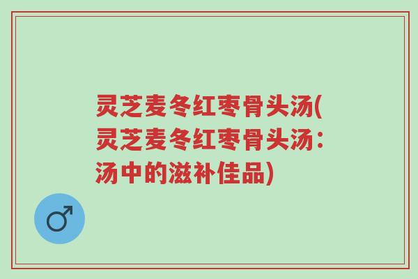 灵芝麦冬红枣骨头汤(灵芝麦冬红枣骨头汤:汤中的滋补佳品)-第1张图片-超越 灵芝麦冬红枣骨头汤(灵芝麦冬红枣骨头汤:汤中的滋补佳品)-第1张图片-超越