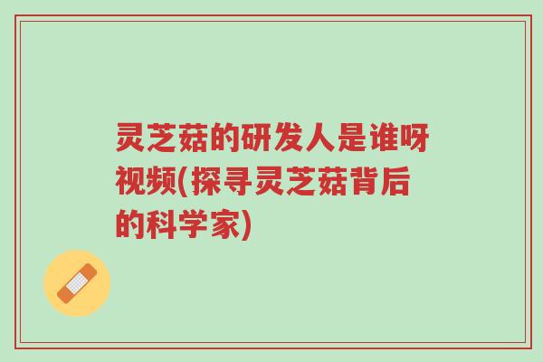 灵芝菇的研发人是谁呀视频(探寻灵芝菇背后的科学家)-第1张图片-超越 灵芝菇的研发人是谁呀视频(探寻灵芝菇背后的科学家)-第1张图片-超越