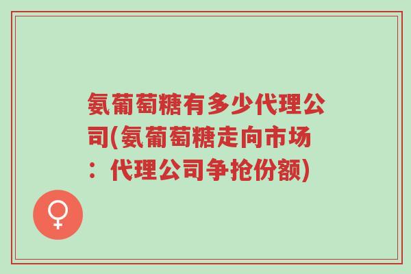 氨葡萄糖有多少代理公司(氨葡萄糖走向市场:代理公司争抢份额)-第1张图片-超越 氨葡萄糖有多少代理公司(氨葡萄糖走向市场:代理公司争抢份额)-第1张图片-超越