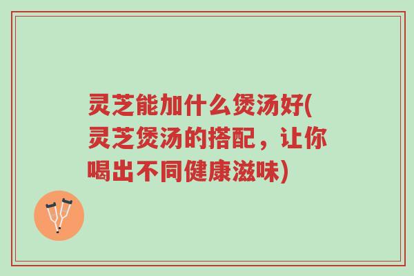 灵芝能加什么煲汤好(灵芝煲汤的搭配,让你喝出不同健康滋味)-第1张图片-超越 灵芝能加什么煲汤好(灵芝煲汤的搭配,让你喝出不同健康滋味)-第1张图片-超越