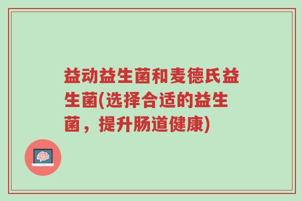 益动益生菌和麦德氏益生菌(选择合适的益生菌,提升肠道健康)-第1张图片-超越 益动益生菌和麦德氏益生菌(选择合适的益生菌,提升肠道健康)-第1张图片-超越